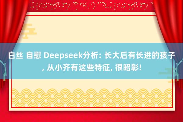 白丝 自慰 Deepseek分析: 长大后有长进的孩子， 从小齐有这些特征，<a href=