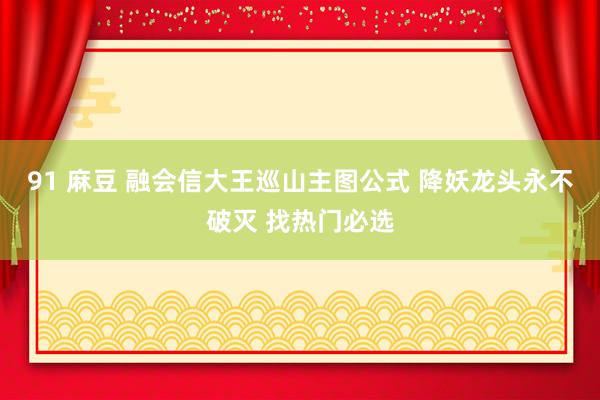 91 麻豆 融会信大王巡山主图公式 降妖龙头永不破灭 找热门必选