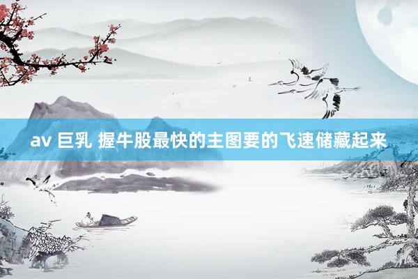 av 巨乳 握牛股最快的主图要的飞速储藏起来