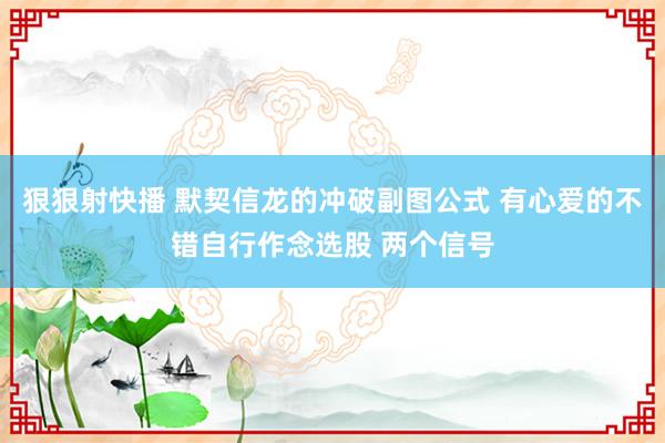 狠狠射快播 默契信龙的冲破副图公式 有心爱的不错自行作念选股 两个信号