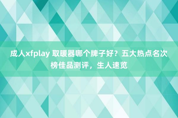 成人xfplay 取暖器哪个牌子好？五大热点名次榜佳品测评，生人速览