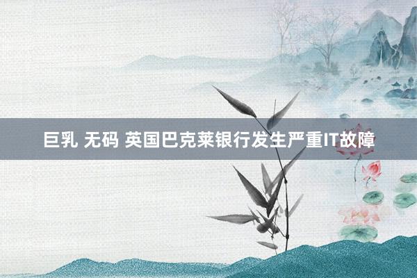 巨乳 无码 英国巴克莱银行发生严重IT故障