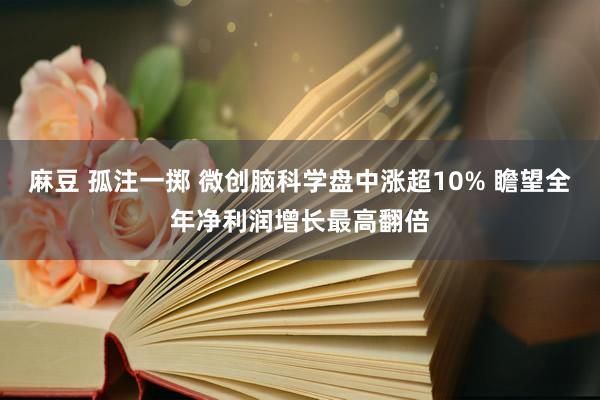麻豆 孤注一掷 微创脑科学盘中涨超10% 瞻望全年净利润增长最高翻倍