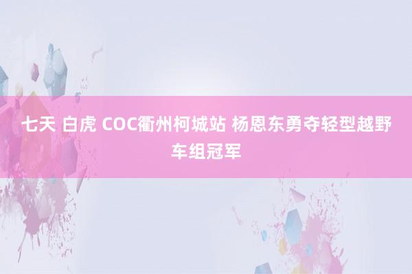七天 白虎 COC衢州柯城站 杨恩东勇夺轻型越野车组冠军
