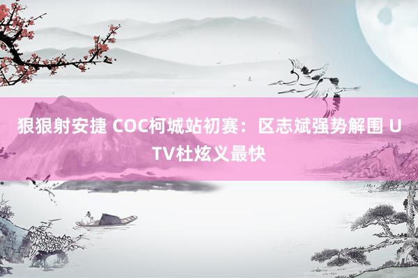 狠狠射安捷 COC柯城站初赛：区志斌强势解围 UTV杜炫义最快