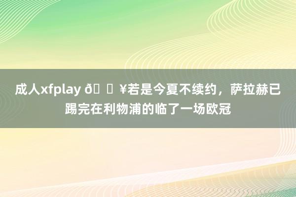 成人xfplay 😥若是今夏不续约，萨拉赫已踢完在利物浦的临了一场欧冠