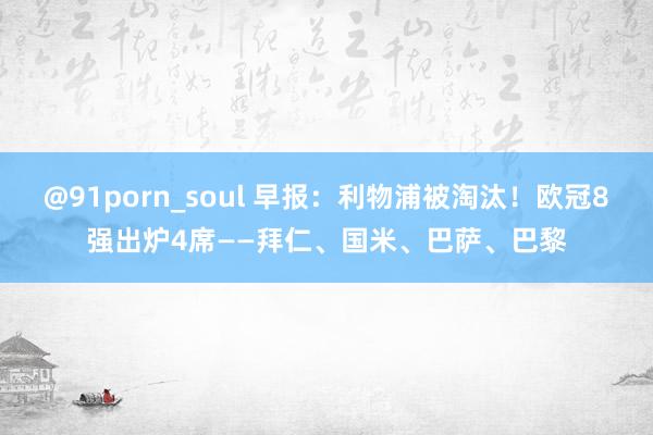 @91porn_soul 早报：利物浦被淘汰！欧冠8强出炉4席——拜仁、国米、巴萨、巴黎