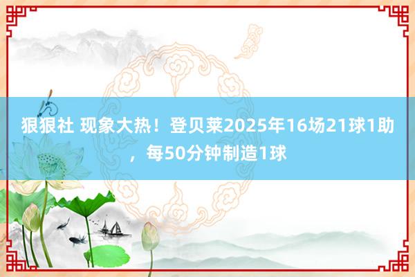 狠狠社 现象大热！登贝莱2025年16场21球1助，每50分钟制造1球