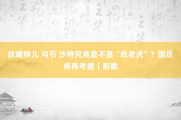 妖媚婷儿 勾引 沙特究竟是不是“纸老虎”？国足将再考据｜前瞻