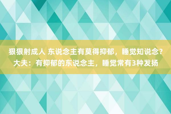 狠狠射成人 东说念主有莫得抑郁，睡觉知说念？大夫：有抑郁的东说念主，睡觉常有3种发扬