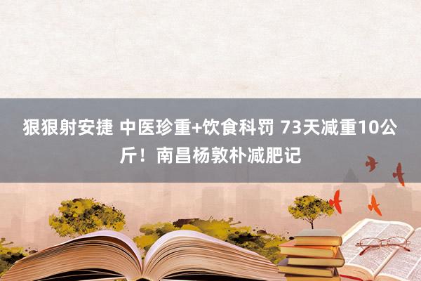 狠狠射安捷 中医珍重+饮食科罚 73天减重10公斤！南昌杨敦朴减肥记