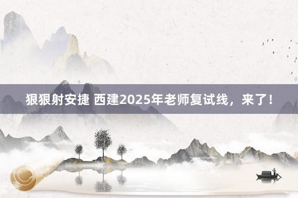 狠狠射安捷 西建2025年老师复试线，来了！