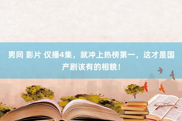 男同 影片 仅播4集，就冲上热榜第一，这才是国产剧该有的相貌！