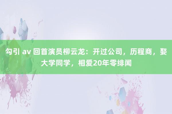 勾引 av 回首演员柳云龙：开过公司，历程商，娶大学同学，相爱20年零绯闻