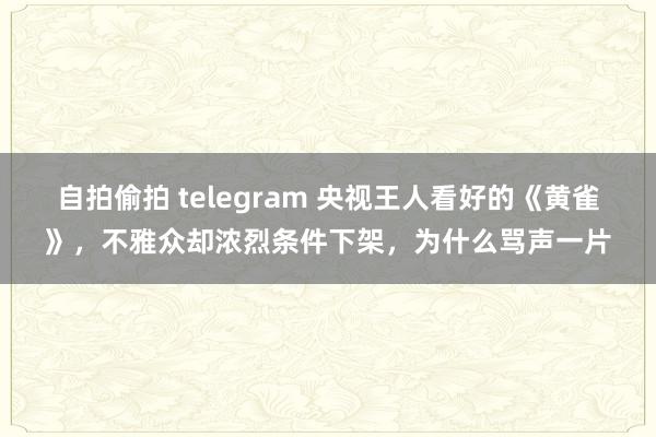 自拍偷拍 telegram 央视王人看好的《黄雀》，不雅众却浓烈条件下架，为什么骂声一片