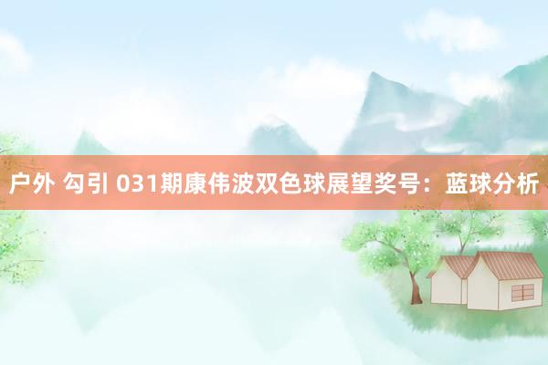 户外 勾引 031期康伟波双色球展望奖号：蓝球分析