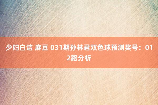 少妇白洁 麻豆 031期孙林君双色球预测奖号：012路分析