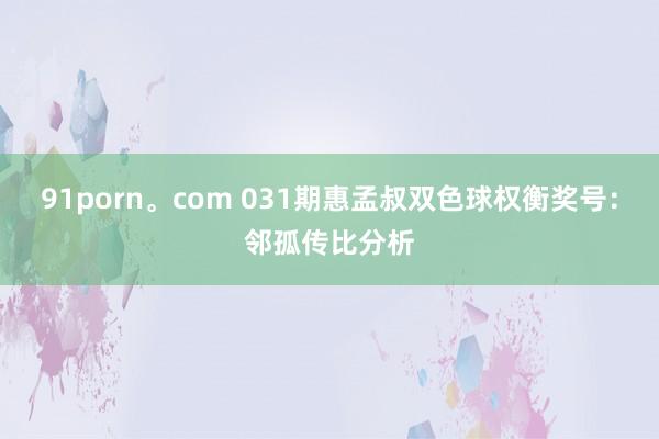 91porn。com 031期惠孟叔双色球权衡奖号：邻孤传比分析