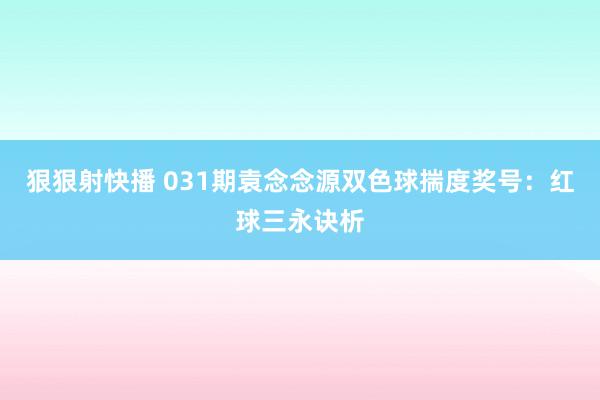 狠狠射快播 031期袁念念源双色球揣度奖号：红球三永诀析