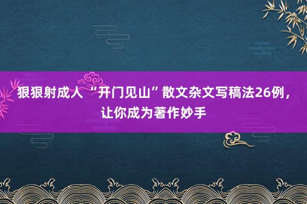 狠狠射成人 “开门见山”散文杂文写稿法26例，让你成为著作妙手