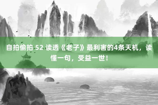 自拍偷拍 52 读透《老子》最利害的4条天机，读懂一句，受益一世！