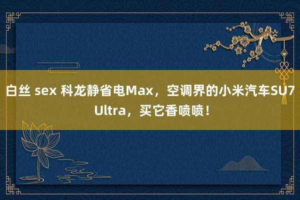 白丝 sex 科龙静省电Max，空调界的小米汽车SU7 Ultra，买它香喷喷！