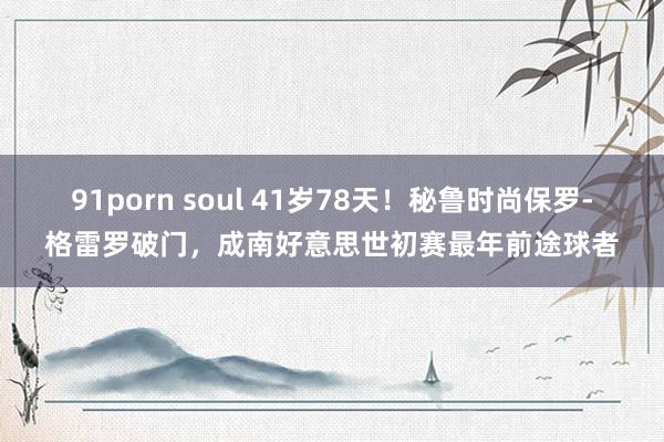 91porn soul 41岁78天！秘鲁时尚保罗-格雷罗破门，成南好意思世初赛最年前途球者