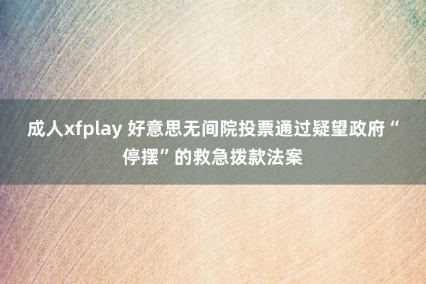 成人xfplay 好意思无间院投票通过疑望政府“停摆”的救急拨款法案