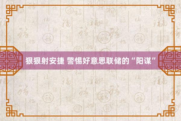 狠狠射安捷 警惕好意思联储的“阳谋”