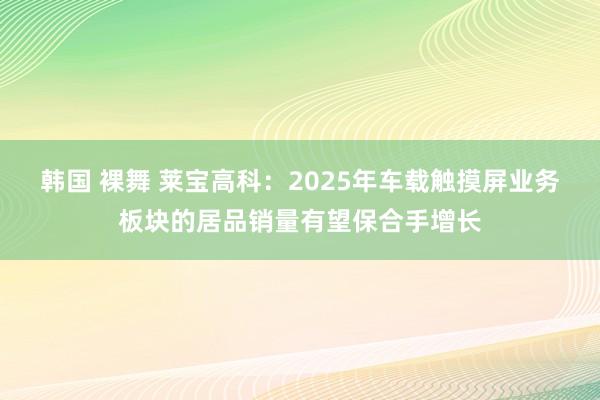 韩国 裸舞 莱宝高科：2025年车载触摸屏业务板块的居品销量有望保合手增长