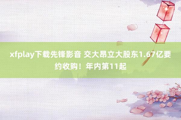 xfplay下载先锋影音 交大昂立大股东1.67亿要约收购！年内第11起