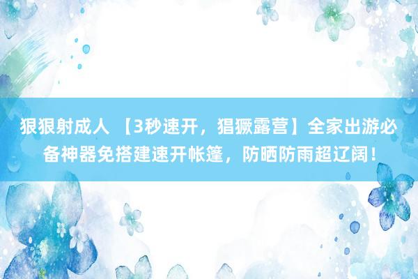 狠狠射成人 【3秒速开，猖獗露营】全家出游必备神器免搭建速开帐篷，防晒防雨超辽阔！