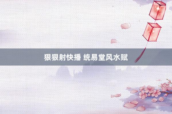 狠狠射快播 统易堂风水赋