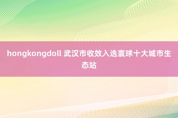 hongkongdoll 武汉市收效入选寰球十大城市生态站