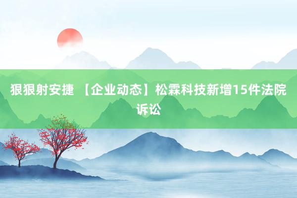 狠狠射安捷 【企业动态】松霖科技新增15件法院诉讼