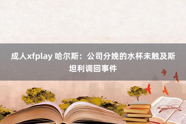 成人xfplay 哈尔斯：公司分娩的水杯未触及斯坦利调回事件