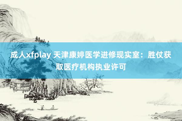 成人xfplay 天津康婷医学进修现实室：胜仗获取医疗机构执业许可