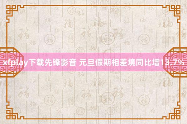xfplay下载先锋影音 元旦假期相差境同比增13.7%