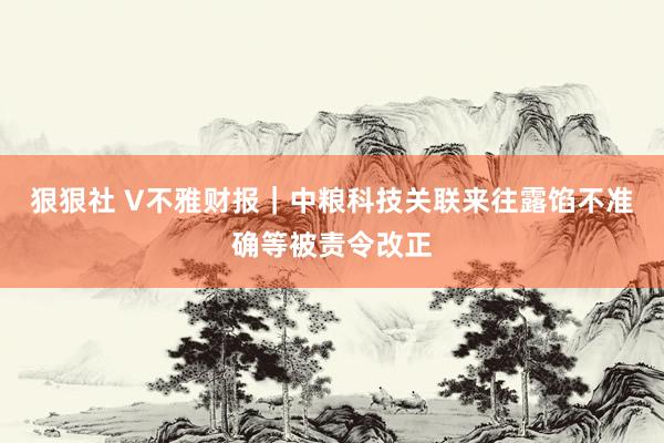 狠狠社 V不雅财报｜中粮科技关联来往露馅不准确等被责令改正