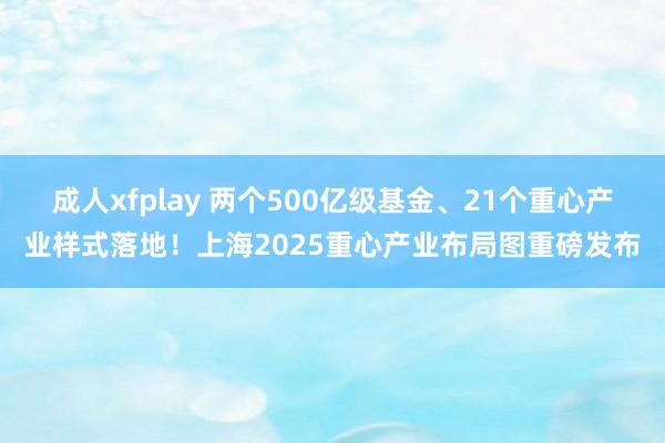 成人xfplay 两个500亿级基金、21个重心产业样式落地！上海2025重心产业布局图重磅发布