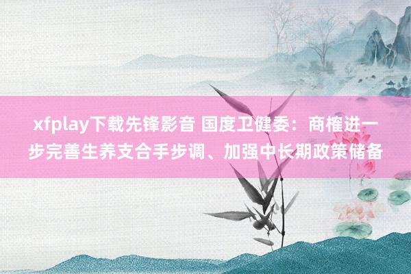 xfplay下载先锋影音 国度卫健委：商榷进一步完善生养支合手步调、加强中长期政策储备