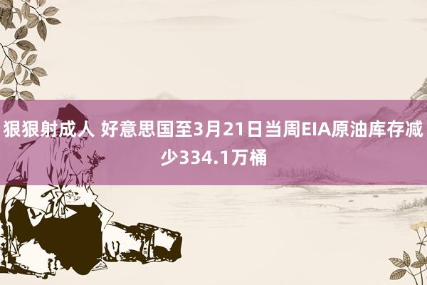 狠狠射成人 好意思国至3月21日当周EIA原油库存减少334.1万桶