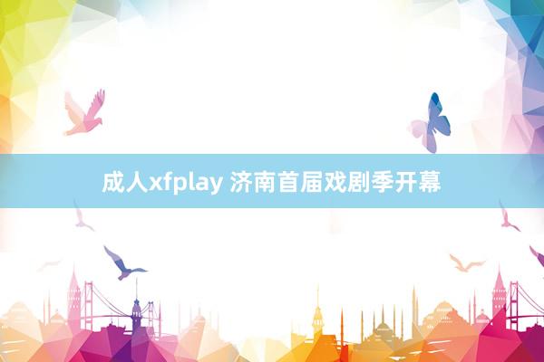 成人xfplay 济南首届戏剧季开幕