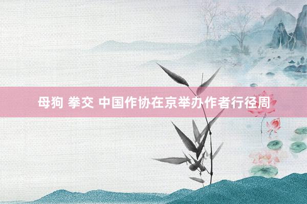 母狗 拳交 中国作协在京举办作者行径周
