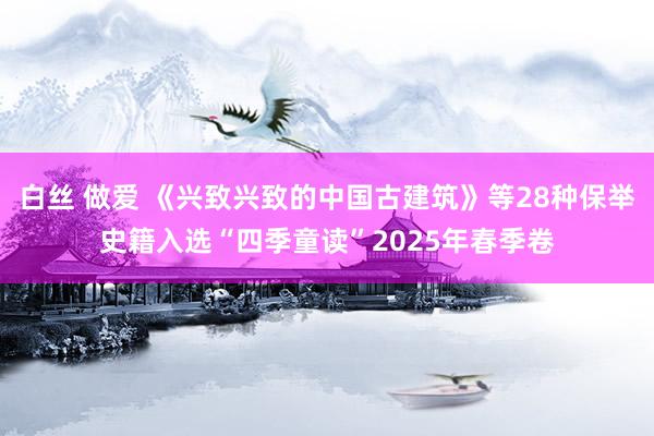 白丝 做爱 《兴致兴致的中国古建筑》等28种保举史籍入选“四季童读”2025年春季卷
