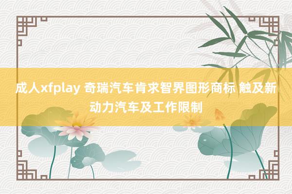 成人xfplay 奇瑞汽车肯求智界图形商标 触及新动力汽车及工作限制