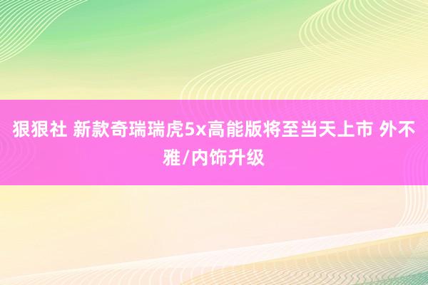 狠狠社 新款奇瑞瑞虎5x高能版将至当天上市 外不雅/内饰升级