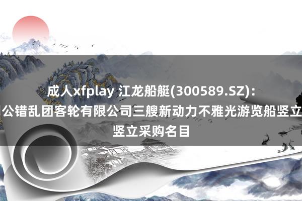 成人xfplay 江龙船艇(300589.SZ):中标广州公错乱团客轮有限公司三艘新动力不雅光游览船竖立采购名目