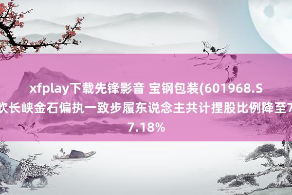 xfplay下载先锋影音 宝钢包装(601968.SH)鼓吹长峡金石偏执一致步履东说念主共计捏股比例降至7.18%