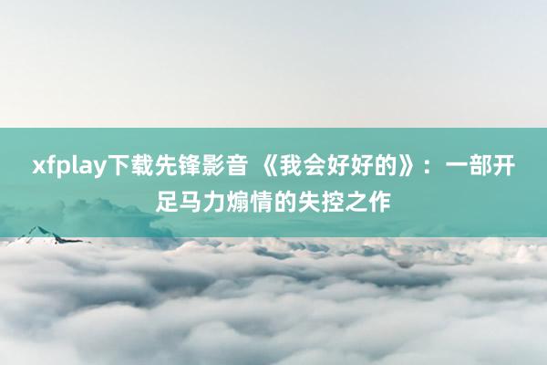 xfplay下载先锋影音 《我会好好的》：一部开足马力煽情的失控之作